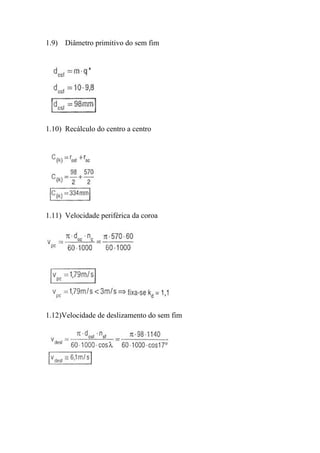1.9) Diâmetro primitivo do sem fim




1.10) Recálculo do centro a centro




1.11) Velocidade periférica da coroa




1.12)Velocidade de deslizamento do sem fim
 