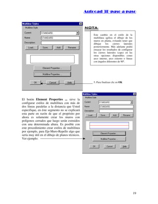 :9 4 . , /   5 , 8 4 , 5 , 8 4 
                                                              
                                                  :94.,/5,84,5,84 


                                                   %
                                                   %


                                                        Este cambio en el estilo de la
                                                        multilínea agiliza el dibujo de los
                                                        muros en planta, evitando tener que
                                                        dibujar    los    cierres    laterales
                                                        posteriormente. Más adelante podrá
                                                        ensayar los resultados de configurar
                                                        los cierres laterales (caps) en las
                                                        otras opciones disponibles como
                                                        arco interno, arco externo o líneas
                                                        con ángulos diferentes de 90º.




                                                        5. Para finalizar clic en OK




El botón Element Properties ... sirve la
configurar estilos de multilínea con más de
dos líneas paralelas a la distancia que Usted
especifique, en éste segmento no se explicará
esta parte en razón de que el propósito por
ahora es solamente crear los muros con
polígonos cerrados que luego serán extruidos
con una determinada altura. Es posible con
este procedimiento crear estilos de multilínea
por ejemplo, para Eje-Muro-Repello algo que
sería muy útil en el dibujo de planos técnicos.
Ver ejemplo:




                                                                                                 19
 