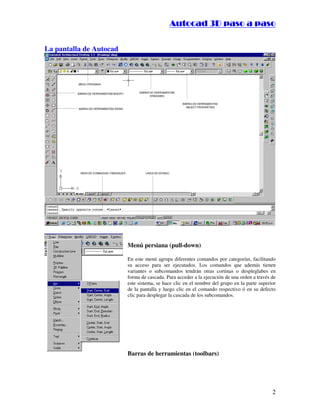 :9 4 . , /   5 , 8 4 , 5 , 8 4 
                                                        
                                            :94.,/5,84,5,84 


La pantalla de Autocad




                         Menú persiana (pull-down)

                         En este menú agrupa diferentes comandos por categorías, facilitando
                         su acceso para ser ejecutados. Los comandos que además tienen
                         variantes o subcomandos tendrán otras cortinas o despleglabes en
                         forma de cascada. Para acceder a la ejecución de una orden a través de
                         este sistema, se hace clic en el nombre del grupo en la parte superior
                         de la pantalla y luego clic en el comando respectivo ó en su defecto
                         clic para desplegar la cascada de los subcomandos.




                         Barras de herramientas (toolbars)




                                                                                             2
 