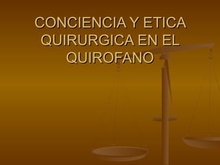 CONCIENCIA Y ETICACONCIENCIA Y ETICA
QUIRURGICA EN ELQUIRURGICA EN EL
QUIROFANOQUIROFANO
 