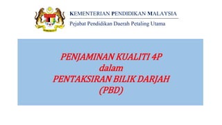 PENJAMINAN KUALITI 4P
dalam
PENTAKSIRAN BILIK DARJAH
(PBD)
KEMENTERIAN PENDIDIKAN MALAYSIA
Pejabat Pendidikan Daerah Petaling Utama
 