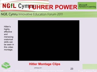 Learn More > NGfl Cymru Microsoft UK Partners in learning Network Virtual Classroom Tour
2010NGfL Cymru Innovative Education Forum 2011
FUHRER POWER
Jeff Moses 2011
23
Hitler Montage Clips
Hitler’s
highly
effective
and
menacing
oratorical
skills can
be seen in
this video
montage.
 