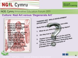 Learn More > NGfl Cymru Microsoft UK Partners in learning Network Virtual Classroom Tour
2010NGfL Cymru Innovative Education Forum 2011
Culture: Nazi Art versus ‘Degenerate Art’
• Once in power, Hitler
began to remove
‘degenerate (corrupt) art
and foster ‘healthy’
Aryan art.
• Hitler’s view on art was
to be imposed on the
nation: clear visual
images that ordinary
Germans could
understand and be
inspired by were the
order of the day.
• Nazi art was to be clear,
direct and heroic.
36Jeff Moses 2011
 