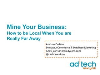 Mine Your Business:
How to be Local When You are
Really Far Away
Andrew Carlson
Director, eCommerce & Database Marketing
Andy_carlson@bradycorp.com
@carlsonandrew
 