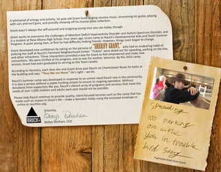 A whirlwind of energy and activity, 16-year-old Grant loves singing country music, strumming his guitar, playing
with cars and nerf guns, and proudly showing off his license plate collection.
Grant wasn’t always the self-assured and outgoing young man you see today, though.
Grant works to overcome the challenges of Attention Deficit Hyperactivity Disorder and Autism Spectrum Disorder, and
is a student at New Albany High School. Four years ago, Grant came to Rauch’s Developmental Kids and Youth Summer
Program. A quiet young man, at first he had difficulty making friends. However, things soon began to change.
Grant developed new confidence by taking on the persona of “Sheriff Grant,”who had an endearing habit of
policing the staff at Rauch’s Fairmont Neighborhood Center. “Tickets” were doled out for speeding, parking on the line,
and other infractions. These interactions provided a way for Grant to feel empowered and make new
connections. We were thrilled at his progress, and so was his mother, Veronica. By the 2015 camp
session, Grant had even graduated to serving as the Team Leader.
According to Veronica, each time she and Grant drive past Rauch on Charlestown Road, he looks at
the building and says, “They like me there.” He’s right – we do.
Rauch’s summer camp was developed in response to an unmet need Rauch saw in the community.
It is also a service without a stable funding stream to ensure its ongoing operation. Without
donations from supporters like you, Rauch’s vibrant array of programs and services that meet the
needs of over 1,000 children and adults each year would not be possible.
Please help Rauch continue to provide quality, client-focused services such as the camp that has
made such an impact in Grant’s life – make a donation today using the enclosed envelope or
online at rauchinc.org.
			 Sincerely,
		 Bettye Dunham, CEO
A genuine ticket from Grant.
 