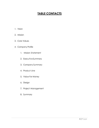 1 | P a g e
TABLE CONTACTS
1. Vision
2. Mission
3. Core Values
4. Company Profile
1. Mission Statement
2. Executive Summary
3. Company Summary
4. Product Line
5. Value For Money
6. Design
7. Project Management
8. Summary
 