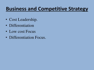 Business and Competitive Strategy
• Cost Leadership.
• Differentiation
• Low cost Focus
• Differentiation Focus.
 