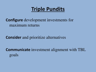 Triple Pundits
Configure development investments for
maximum returns
Consider and prioritize alternatives
Communicate investment alignment with TBL
goals
 