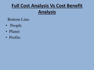 Full Cost Analysis Vs Cost Benefit
Analysis
Bottom Line-
• People
• Planet
• Profits
 