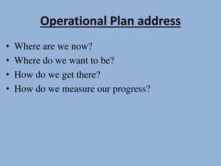 Operational Plan address
• Where are we now?
• Where do we want to be?
• How do we get there?
• How do we measure our progress?
 