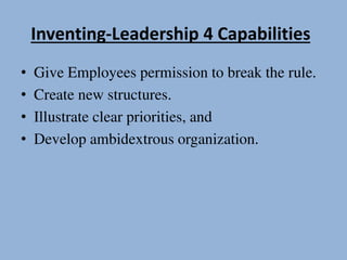 Inventing-Leadership 4 Capabilities
• Give Employees permission to break the rule.
• Create new structures.
• Illustrate clear priorities, and
• Develop ambidextrous organization.
 