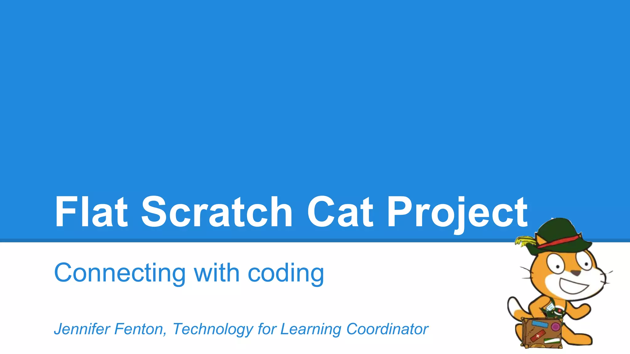 Flat Scratch Cat Project 
Connecting with coding 
Jennifer Fenton, Technology for Learning Coordinator 
 