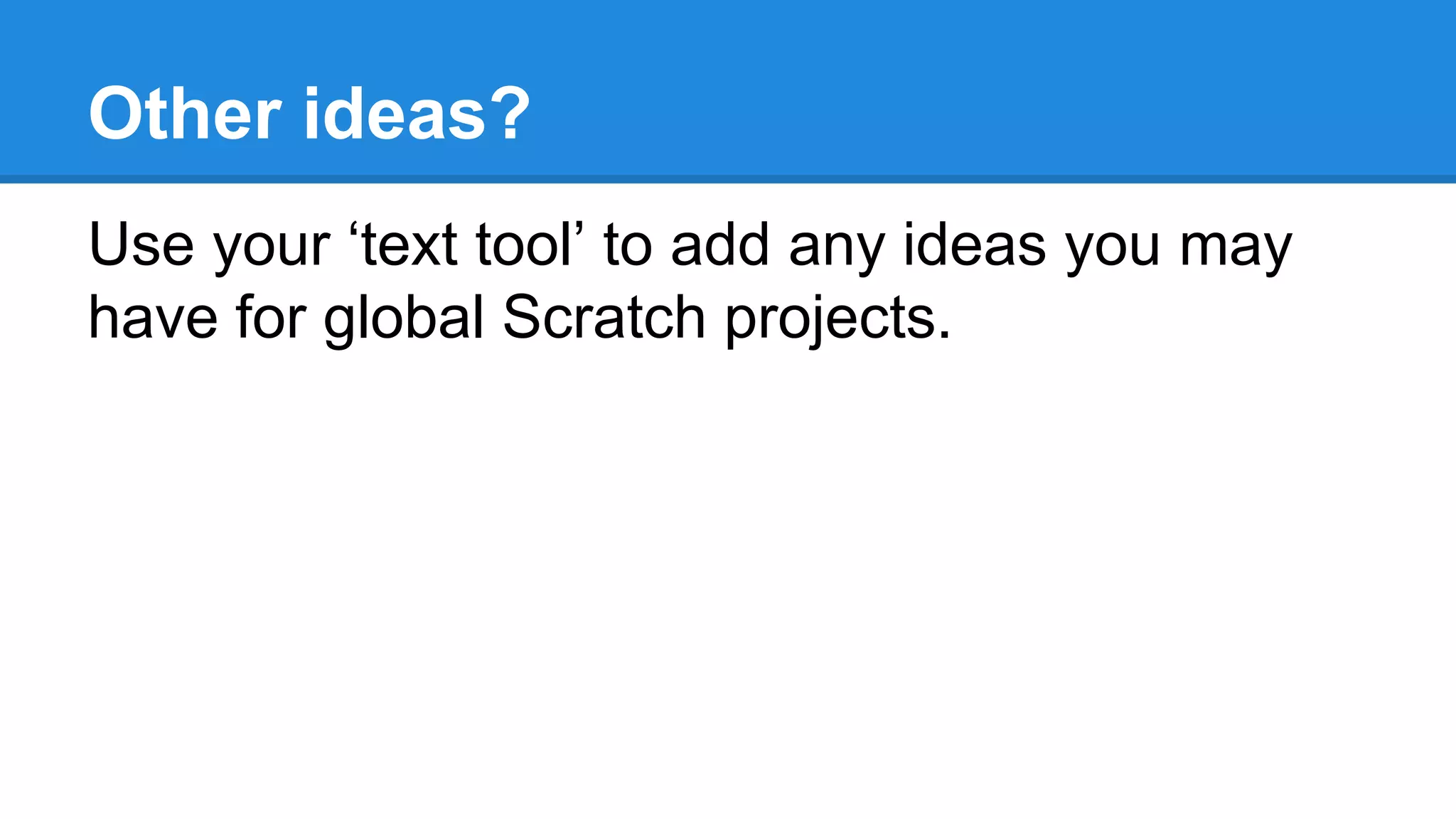 Other ideas? 
Use your ‘text tool’ to add any ideas you may 
have for global Scratch projects. 
 