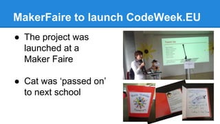 MakerFaire to launch CodeWeek.EU 
● The project was 
launched at a 
Maker Faire 
● Cat was ‘passed on’ 
to next school 
 