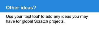Other ideas? 
Use your ‘text tool’ to add any ideas you may 
have for global Scratch projects. 
 