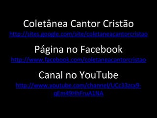 Coletânea Cantor Cristão
http://sites.google.com/site/coletaneacantorcristao
Página no Facebook
http://www.facebook.com/coletaneacantorcristao
Canal no YouTube
http://www.youtube.com/channel/UCc33zcx9-
qEm49HhFruA1NA
 