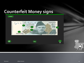 Threats to Cash Management
2. Counterfeit Money
o The public has a role in maintaining the integrity of our
currency. You can help guard against the threat from
counterfeiters by becoming more familiar with Pakistani
currency.
o Look at the money you receive. Compare a suspect note
with a genuine note of the same denomination and series,
paying attention to the quality of printing and paper
characteristics. Look for differences, not similarities.
 