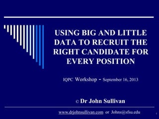 USING BIG AND LITTLE
DATA TO RECRUIT THE
RIGHT CANDIDATE FOR
EVERY POSITION
IQPC Workshop - September 16, 2013
© Dr John Sullivan
1www.drjohnsullivan.com or Johns@sfsu.edu
 