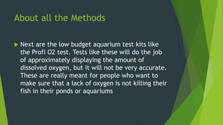 About all the Methods
 Next are the low budget aquarium test kits like
the Profi O2 test. Tests like these will do the jo...