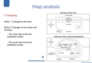 Map analysis
3. Grouping:
Body 1: Changes to the road
Body 2: Changes to the shops and
housing
- The north side of the the
pedestrian street
- The south side of the the
pedestrian street
 