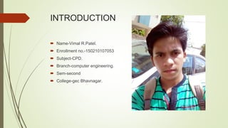 INTRODUCTION
 Name-Vimal R.Patel.
 Enrollment no.-150210107053
 Subject-CPD.
 Branch-computer engineering.
 Sem-second
 College-gec Bhavnagar.
 