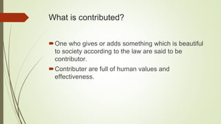 What is contributed?
One who gives or adds something which is beautiful
to society according to the law are said to be
contributor.
Contributer are full of human values and
effectiveness.
 