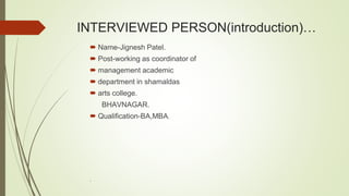 INTERVIEWED PERSON(introduction)…
 Name-Jignesh Patel.
 Post-working as coordinator of
 management academic
 department in shamaldas
 arts college.
BHAVNAGAR.
 Qualification-BA,MBA.
.
 