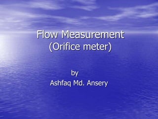 Flow Measurement
(Orifice meter)
by
Ashfaq Md. Ansery
 