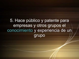 5. Hace público y patente para
empresas y otros grupos el
conocimiento y experiencia de un
grupo
 