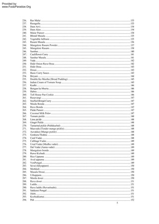 Provided by:
www.FoolzParadize.Org




              236.   Ras Malai ..........................................................................................................................................................133
              237.   Rasagulla...........................................................................................................................................................133
              238.   Dum Arvi...........................................................................................................................................................134
              239.   Dum Aloo..........................................................................................................................................................134
              240.   Matar Paneer....................................................................................................................................................134
              241.   Bhindi Masala ..................................................................................................................................................135
              242.   Vegetable Jalfrasie ...........................................................................................................................................135
              243.   Rasam Masala ..................................................................................................................................................136
              244.   Mangalore Rasam Powder..............................................................................................................................137
              245.   Mangalore Rasam............................................................................................................................................138
              246.   Sambar...............................................................................................................................................................140
              247.   Cauliflower Curry .............................................................................................................................................141
              248.   Sambar Masala.................................................................................................................................................141
              249.   Vada ...................................................................................................................................................................142
              250.   Didir Onion Rava Dosa...................................................................................................................................142
              251.   Didir Dosa.........................................................................................................................................................143
              252.   Dosai..................................................................................................................................................................143
              253.   Basic Curry Sauce............................................................................................................................................143
              254.   Biryani...............................................................................................................................................................144
              255.   Double Ka Meetha (Bread Pudding)............................................................................................................145
              256.   Indian Cream of Tomato Soup.......................................................................................................................145
              257.   Kadhi.................................................................................................................................................................146
              258.   Bengan ka bhurta.............................................................................................................................................146
              259.   Halwa .................................................................................................................................................................146
              260.   Toll House Pan Cookie ...................................................................................................................................146
              261.   Rasavangi .........................................................................................................................................................147
              262.   Stuffed Brinjal Curry........................................................................................................................................147
              263.   Maida Bonda....................................................................................................................................................147
              264.   Rava Bonda ......................................................................................................................................................147
              265.   Palak Paneer......................................................................................................................................................147
              266.   Coconut Milk Pulav.........................................................................................................................................147
              267.   Tomato pickle ...................................................................................................................................................148
              268.   Lime pickle ........................................................................................................................................................148
              269.   Ginger Pickle .....................................................................................................................................................148
              270.   Tamarind pickle (Pulikkachal) ........................................................................................................................148
              271.   Maavadu (Tender mango pickle)..................................................................................................................148
              272.   Aavakkai (Mango pickle)...............................................................................................................................148
              273.   Gonkura Thokku ..............................................................................................................................................148
              274.   Curd Vadai........................................................................................................................................................148
              275.   Cabbage Vadai.................................................................................................................................................149
              276.   Urud Vadai (Medhu vadai).............................................................................................................................149
              277.   Dal Vadai (Aama vadai) ..................................................................................................................................149
              278.   Mangalore bonda ............................................................................................................................................149
              279.   Rawa Kichadi....................................................................................................................................................149
              280.   Rice Uppuma ....................................................................................................................................................149
              281.   Aval uppuma ....................................................................................................................................................149
              282.   VenPongal.........................................................................................................................................................149
              283.   Sevai (Idiyappam) ............................................................................................................................................150
              284.   Morkkali............................................................................................................................................................150
              285.   Masala Dosai....................................................................................................................................................150
              286.   Uthappam..........................................................................................................................................................150
              287.   Maida dosai......................................................................................................................................................150
              288.   Rava dosai ........................................................................................................................................................151
              289.   Laddu.................................................................................................................................................................151
              290.   Rava laddu (Ravaalaadu)................................................................................................................................151
              291.   Sakkarai Pongal................................................................................................................................................151
              292.   Jilebi...................................................................................................................................................................151
              293.   Kozhukkattai.....................................................................................................................................................151
              294.   Poli .....................................................................................................................................................................152
                                                                                                                                                                       5
 