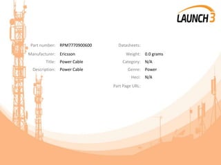 Part number: RPM7770900600 Datasheets:
Manufacturer: Ericsson Weight: 0.0 grams
Title: Power Cable Category: N/A
Description: Power Cable Genre: Power
Heci: N/A
Part Page URL:
 