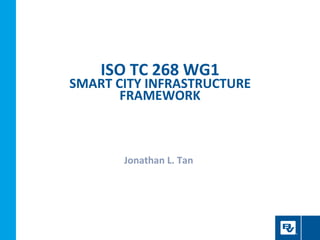 ISO TC 268 WG1
SMART CITY INFRASTRUCTURE
FRAMEWORK
Jonathan L. Tan
 