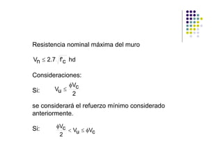 Resistencia nominal máxima del muro

Vn ≤ 2.7 f'c hd

Consideraciones:
            φVc
Si:    Vu ≤
             2

se considerará el refuerzo mínimo considerado
anteriormente.

Si:     φVc
            < Vu ≤ φVc
         2
 