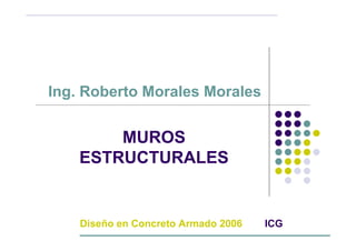 Ing. Roberto Morales Morales


        MUROS
    ESTRUCTURALES


    Diseño en Concreto Armado 2006   ICG
 