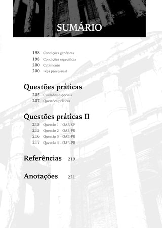 SUMÁRIO

  198	   Condições genéricas
  198	   Condições específicas
  200	   Cabimento
  200	   Peça processual



Questões práticas
  205	 Cuidados especiais
  207	 Questões práticas


Questões práticas II
  215	   Questão 1 – OAB-SP
  215	   Questão 2 – OAB-PR
  216	   Questão 3 – OAB-PR
  217	   Questão 4 – OAB-PR



Referências	               219



Anotações	                 221
 