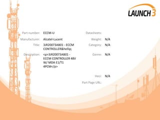 Part number: ECCM-U Datasheets:
Manufacturer: Alcatel-Lucent Weight: N/A
Title: 3JR20073AB01 - ECCM
CONTROLLER&hellip;
Category: N/A
Description: <p>3JR20073AB01 -
ECCM CONTROLLER 48V
W/ MDA E1/T1
4PCM</p>
Genre: N/A
Heci: N/A
Part Page URL:
 