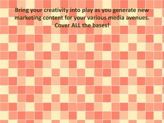 Bring your creativity into play as you generate new
marketing content for your various media avenues.
Cover ALL the bases!
 