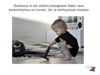 Osallisuus ei ole sidottu biologiseen ikään vaan
konkretisoituu eri tavoin, iän ja kehitystason mukaan
 