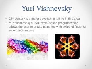 Yuri Vishnevsky
• 21st century is a major development time in this area
• Yuri Vishnevsky’s “Silk” web- based program which
allows the user to create paintings with swipe of finger or
a computer mouse
 