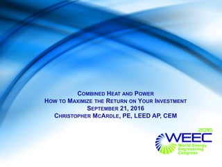 COMBINED HEAT AND POWER
HOW TO MAXIMIZE THE RETURN ON YOUR INVESTMENT
SEPTEMBER 21, 2016
CHRISTOPHER MCARDLE, PE, LEED AP, CEM
 