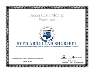 AccessData Mobile
Examiner
 
SYED ABDULLAH SHURJEEL
Has demonstrated the knowledge and skills needed to be named an AccessData Mobile Examiner
 
March 28, 2015 Keith Lockhart
Syntricate, Chief Executive Officer
This credential is valid for a period of two years from the date shown below.
 