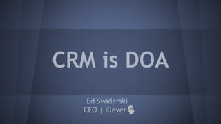 CRM is DOA
Ed Swiderski
CEO | Klever
 