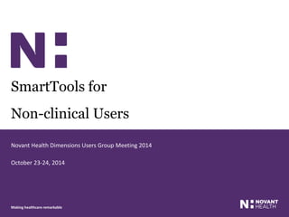 Making healthcare remarkable
SmartTools for
Non-clinical Users
Novant Health Dimensions Users Group Meeting 2014
October 23-24, 2014
 