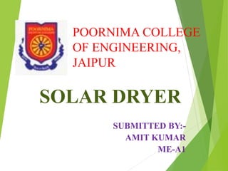 POORNIMA COLLEGE
OF ENGINEERING,
JAIPUR
SOLAR DRYER
SUBMITTED BY:-
AMIT KUMAR
ME-A1
 