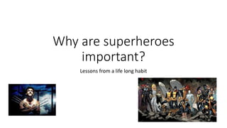 Why are superheroes
important?
Lessons from a life long habit
 