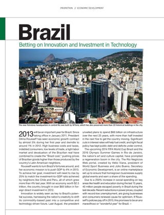 Brazil
2013will be an important year for Brazil. Since
taking office in January 2011, President
Dilma Rousseff has seen economic growth contract
by almost 5% during her first year and dwindle to
around 1% in 2012. High business costs and taxes,
indebted consumers, low levels of trade, a tight labor
market and devaluation of the Brazilian real have
combined to create the “Brazil cost,” pushing prices
of Brazilian goods higher than those produced by the
country’s Latin American neighbors.
Rousseff wants to turn Brazil’s fortunes around, and
her economic mission is to push GDP to 4% in 2013.
To achieve her goal, investment will need to rise by
25% to match the investment-to-GDP ratio acheived
by neighbors like Chile and Peru, all of which grew
more than 4% last year. With an economy worth $2.5
trillion, the country brought in over $65 billion in for-
eign direct investment in 2012.
Innovation is widely seen as key to Brazil’s poten-
tial success, harnessing the nation’s creativity to shift
its commodity-based past into a competitive and
technology-driven future. Last August, the president
unveiled plans to spend $66 billion on infrastructure
over the next 25 years, with more than half invested
in the next five to get the country moving. Significant
cuts in interest rates will help fuel credit, and tight fiscal
policy has kept public debt and deficits under control.
The upcoming 2014 FIFA World Cup Brazil and the
2016 Olympic Summer Games in Rio de Janeiro,
the nation’s art and culture capital, have prompted
a regeneration boom in the city. The Rio Negócios
Web portal, created by Hélio Viana, president of
World Sport Business and Júlio Bueno, Secretary
of Economic Development, is an online marketplace
set up to ensure that homegrown businesses supply
global events and earn a share of the spending.
Due to a 250% increase in social spending on key
areas like health and education during the last 15 years,
40 million people escaped poverty in Brazil during the
lastdecade.Recentreductionsinpowerprices,coupled
with record-low unemployment, are giving businesses
and consumers renewed cause for optimism. If Rous-
seff’s policies pay off in 2013, this promises to be anano
maravilhoso or “wonderful year” for Brazil.
PROMOTION // ECONOMIC DEVELOPMENT
Betting on Innovation and Investment in Technology
ReinaldoCóser
The new Petrobras headquarters in central Rio was built by WTorre, which has also preserved more than 20 historical buildings in the city.
 