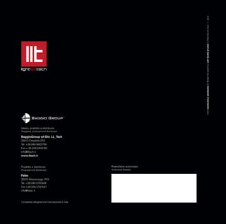Ideato, prodotto e distribuito
Designed, produced and distributed
BaggioGroup srl Div. LL_Tech
35013 Cittadella (PD)
Tel. +39.049.9403759
Fax.+ 39.049.9403763
info@lltech.it
www.lltech.it
Prodotto e distribuito
Produced and distributed
Falac
35010 Massanzago (PD)
Tel. +39.049.5797449
Fax.+39.049.5797537
info@falac.it
Completely designed and manufactured in Italy
FOTOGIANCARLOGENNARO•PROGETTOGRAFICOARTWORKSTUDIO•PRINTEDINITALY7.2012
Rivenditore autorizzato
Authorized Reseller
 