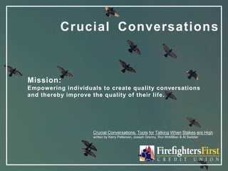 Mission:
Empowering individuals to create quality conversations
and thereby improve the quality of their life.
Crucial Conversations, Tools for Talking When Stakes are High
written by Kerry Patterson, Joseph Grenny, Ron McMillian & Al Switzler
Crucial Conversations
 
