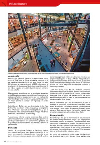 44
Jaque mate
Percy Vigil, gerente general de Megaplaza, dio a
conocer que para el tercer trimestre de este 2016
se prevé la inauguración de un ‘strip center’ en Villa
El Salvador, y esperan invertir US$30 millones en la
ampliación de Megaplaza Norte incorporando unos 10
mil m2 de espacio arrendable durante los seis primeros
meses del año.
El empresario apuntó que con la ampliación se espera
unos 22 locatarios nuevos y explicó que el crecimiento se
debe a dos factores: plazas nuevas que van madurando,
y la rotación por mejores marcas, ya que ambos generan
un mejor retorno en ventas y en ingresos por centro
comercial.
Coincide con Colliers en que la entrada de las ‘fast
fashion’ ha puesto en evidencia que hay un segmento
bien informado y expuesto a marcas globales, y que la
entrada de estos competidores trae consigo más brazo
financiero y experiencia en marketing.
“La demanda interna seguirá creciendo. Los centros
comerciales tienen la oportunidad de seguir penetrando
y trabajar cada vez más con competidores globales, por
lo que hay que moverse en los dos frentes”, remarcó el
gerente Vigil.
Demanda
Según la consultora Colliers, el Perú aún cuenta
con espacio suficiente para seguir creciendo. Y es
más: se encuentra rezagado con respecto a sus
pares latinoamericanos, pues promedia 2.3 centros
comerciales por cada millón de habitantes, mientras que
el promedio regional es de 3.4. Mucho más positivo de
compararse con el líder de la región, Chile, que cuenta
con 5 centros comerciales por cada millón de habitantes
(todas las cifras según el International Council of
Shopping Centers).
Juan José Calle, CEO de ABL Partners, empresa
dedicada a la conceptualización, diseño, estructuración,
comercialización y operación de centros comerciales,
asegura que el nivel de penetración de estos
establecimientos aún es bajo si los comparamos con
otros mercados de la región.
Ello se sustenta en que Lima es una ciudad de casi 10
millones de habitantes, donde solo en Lima Norte y Este
viven 4 millones, con cuatro centros comerciales de
gran tamaño y otros cuatro de mediano alcance o power
centers. “Esto es muy poco. Hay mucho espacio para
crecer en esas zonas”, afirmó Juan José Calle.
Revalorización
Sin embargo, dijo que el incremento de los precios de
los terrenos en algunas zonas obliga a que los proyectos
incorporen, además de comercio y entretenimiento, otros
usos, como torres médicas, hoteles, oficinas, educación.
Es decir, se busca rentabilizar el metro cuadrado, por lo
que aparecen los proyectos de uso mixto, conocidos en
el mercado internacional como “mix use”. Esa, sostuvo,
será la tendencia en los próximos años.
En tanto, el gerente de Soluciones de Marketing
de Arellano Marketing, Johan Vega, señaló que
Infraestructura
Se estima que los próximos centros comerciales serán de uso mixto, combinando con hoteles, centros médicos y/u oficinas.
 