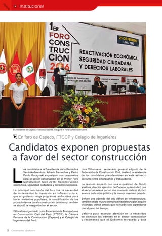 8
Institucional
En foro de Capeco, FTCCP y Colegio de Ingenieros
Candidatos exponen propuestas
a favor del sector construcción
L
os candidatos a la Presidencia de la República
Verónika Mendoza, Alfredo Barnechea y Pedro
Pablo Kuczynski expusieron sus propuestas
para el sector construcción en el Primer Foro
Construcción Civil 2016: Reconstrucción
económica, seguridad ciudadana y derechos laborales.
La principal conclusión del foro fue la necesidad
de incrementar la inversión en infraestructura;
que el gobierno tenga programas ambiciosos para
hacer viviendas populares, la simplificación de los
procedimientos para la construcción de obras y también
se abordó la inseguridad en el sector.
El foro fue organizado por la Federación de Trabajadores
en Construcción Civil del Perú (FTCCP), la Cámara
Peruana de la Construcción (Capeco) y el Colegio de
Ingenieros del Perú.
Luis Villanueva, secretario general adjunto de la
Federación de Construcción Civil, destacó la asistencia
de los candidatos presidenciales en este esfuerzo
conjunto entre empresarios y trabajadores.
La reunión empezó con una exposición de Guido
Valdivia, director ejecutivo de Capeco, quien indicó que
el sector atraviesa por un mal momento debido al poco
avance de la obra pública y la menor inversión privada.
Señaló que además del alto déficit de infraestructura,
también existe mucha demanda insatisfecha por adquirir
viviendas, déficit ambos que no harán sino agrandarse
con el paso del tiempo.
Valdivia puso especial atención en la necesidad
de disminuir los trámites en el sector construcción
y recomendó que el Gobierno retroceda y deje
El presidente de Capeco, Francisco Osores, inauguró el Foro Construcción 2016.
 